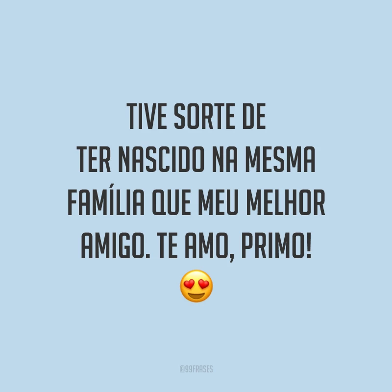 Tive sorte de ter nascido na mesma família que meu melhor amigo. Te amo, primo!