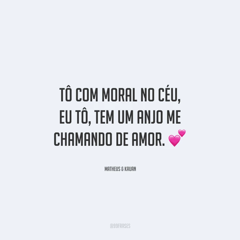 Tô com moral no céu, eu tô, tem um anjo me chamando de amor. 