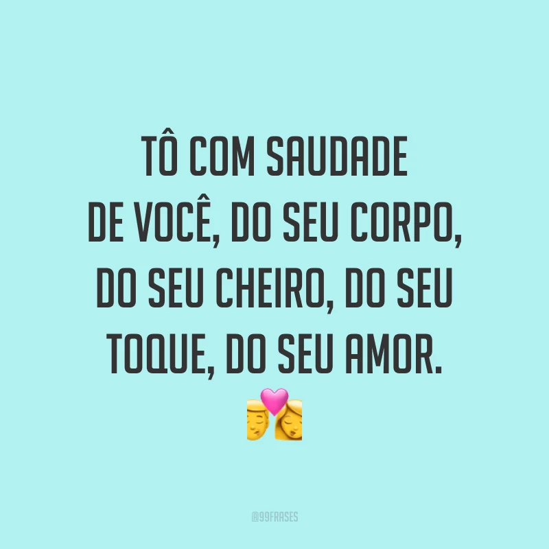 Tô com saudade de você, do seu corpo, do seu cheiro, do seu toque, do seu amor. 💏