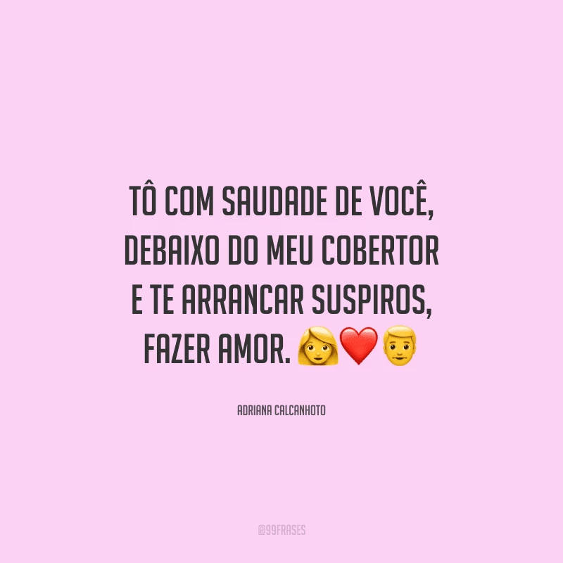 Tô com saudade de você, debaixo do meu cobertor e te arrancar suspiros, fazer amor. 