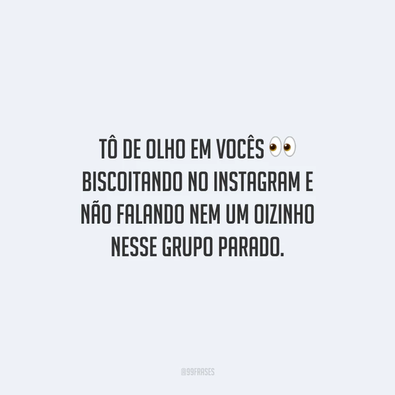 Tô de olho em vocês biscoitando no Instagram e não falando nem um oizinho nesse grupo parado.