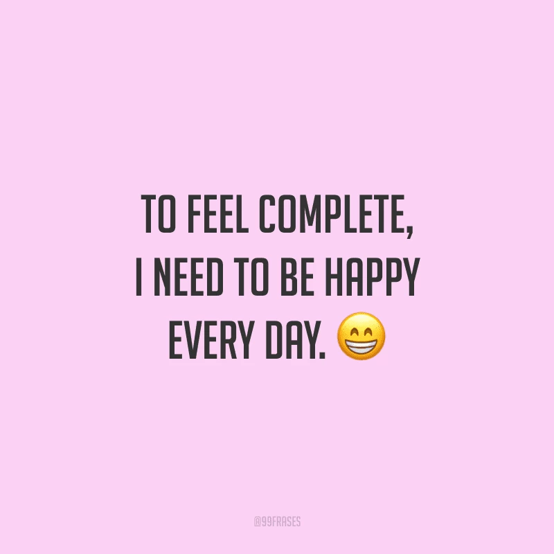 To feel complete, I need to be happy every day. (Para me sentir completa, preciso ser feliz todos os dias.)