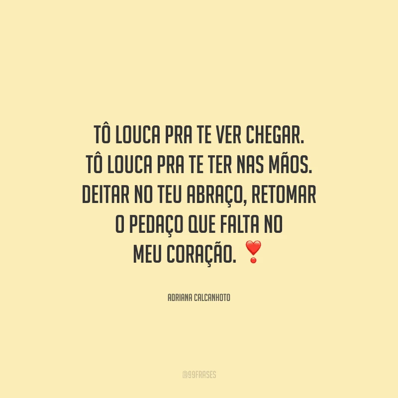 Tô louca pra te ver chegar. Tô louca pra te ter nas mãos. Deitar no teu abraço, retomar o pedaço que falta no meu coração. 
