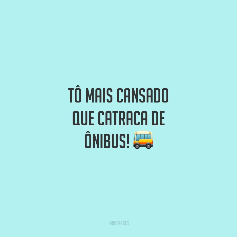 Tô mais cansado que catraca de ônibus!