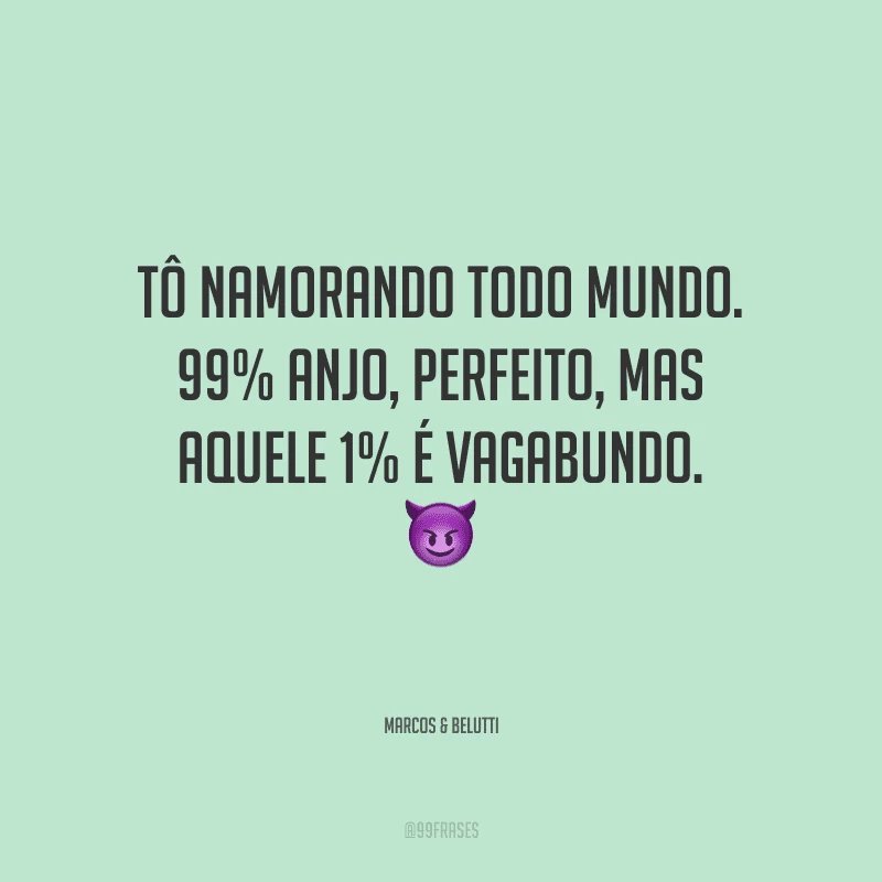 Tô namorando todo mundo. 99% anjo, perfeito, mas aquele 1% é vagabundo.
