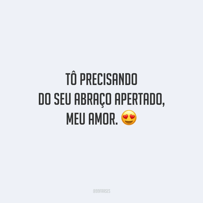 Tô precisando do seu abraço apertado, meu amor. 
