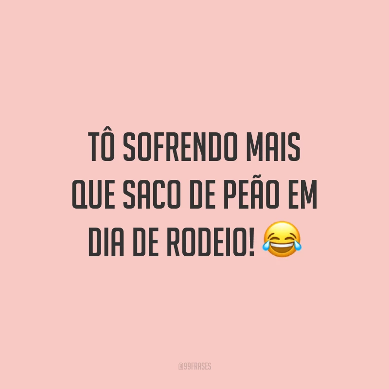 Tô sofrendo mais que saco de peão em dia de rodeio! 😂