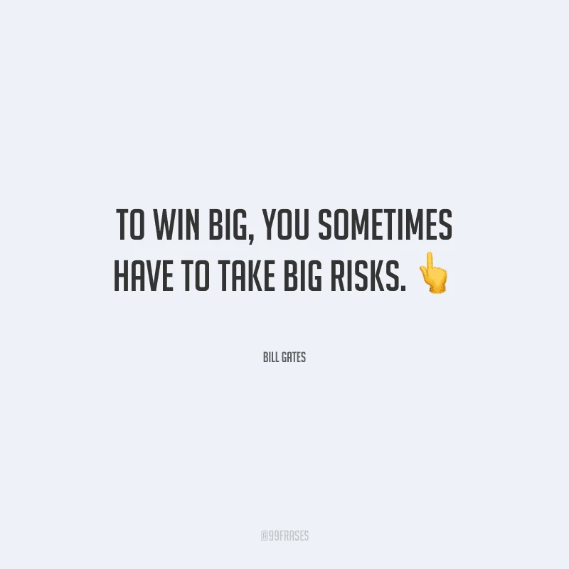 To win big, you sometimes have to take big risks. 
(Para ganhar muito, às vezes é preciso assumir grandes riscos.)