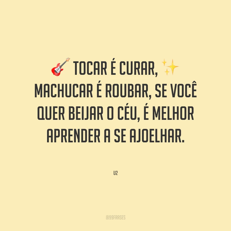 Tocar é curar, machucar é roubar, se você quer beijar o céu, é melhor aprender a se ajoelhar.