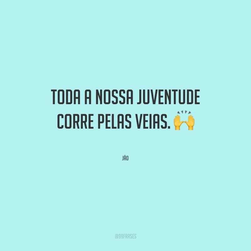 Toda a nossa juventude corre pelas veias.
