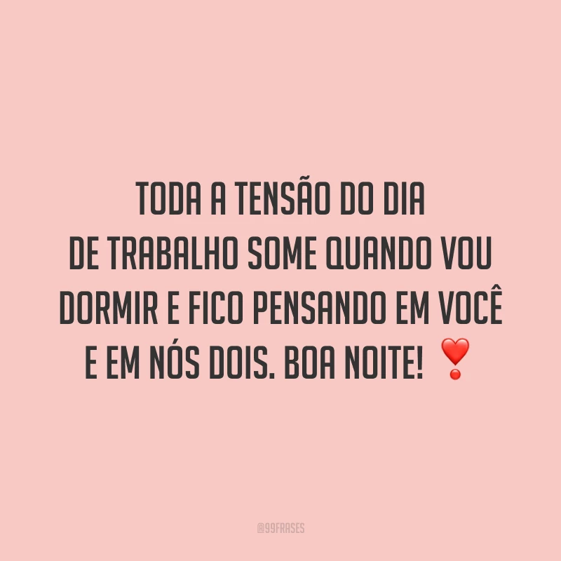 Toda a tensão do dia de trabalho some quando vou dormir e fico pensando em você e em nós dois. Boa noite!