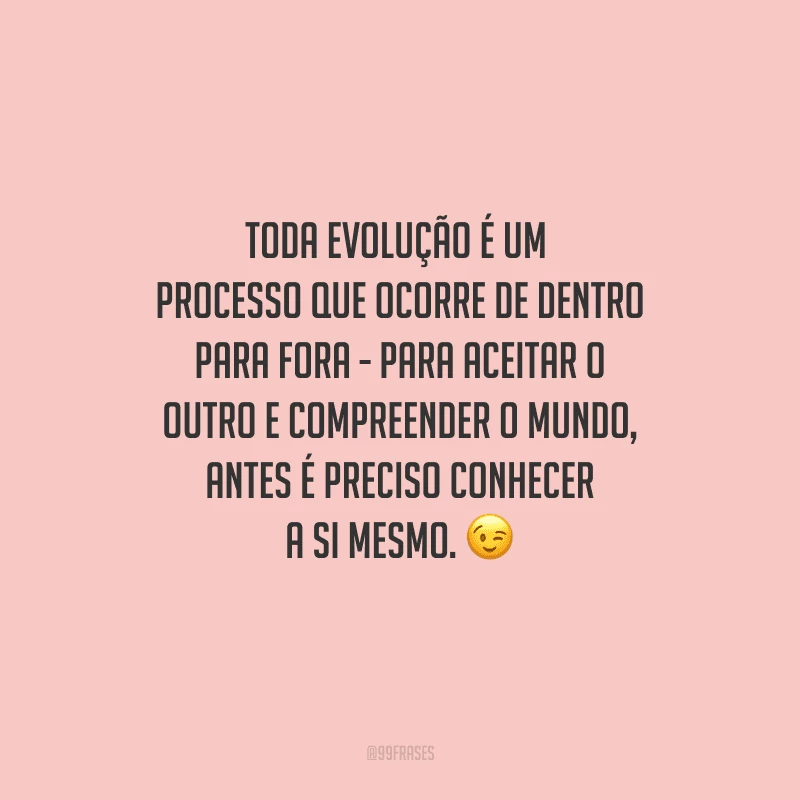 Toda evolução é um processo que ocorre de dentro para fora - para aceitar o outro e compreender o mundo, antes é preciso conhecer a si mesmo. 
