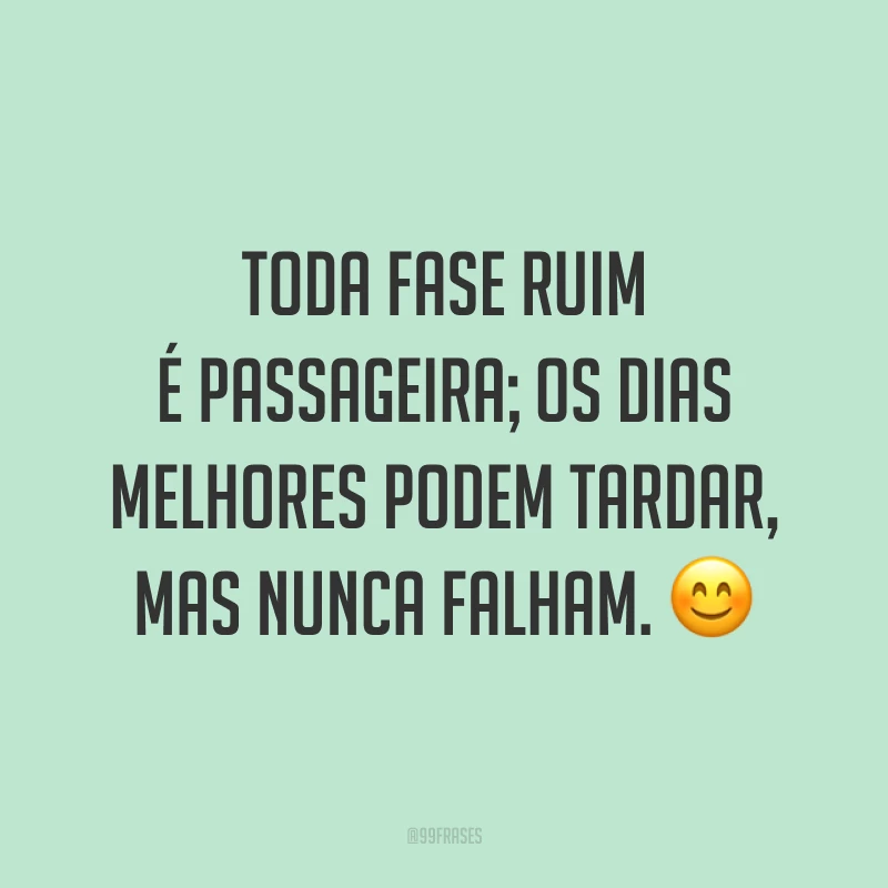 Toda fase ruim é passageira; os dias melhores podem tardar, mas nunca falham. 😊
