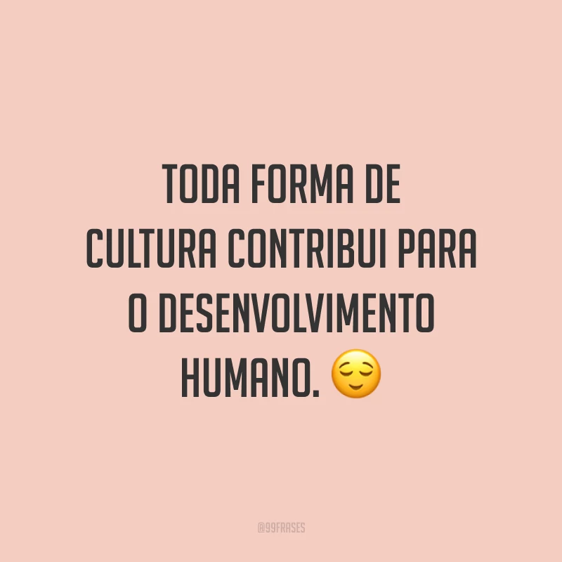 Toda forma de cultura contribui para o desenvolvimento humano. 😌