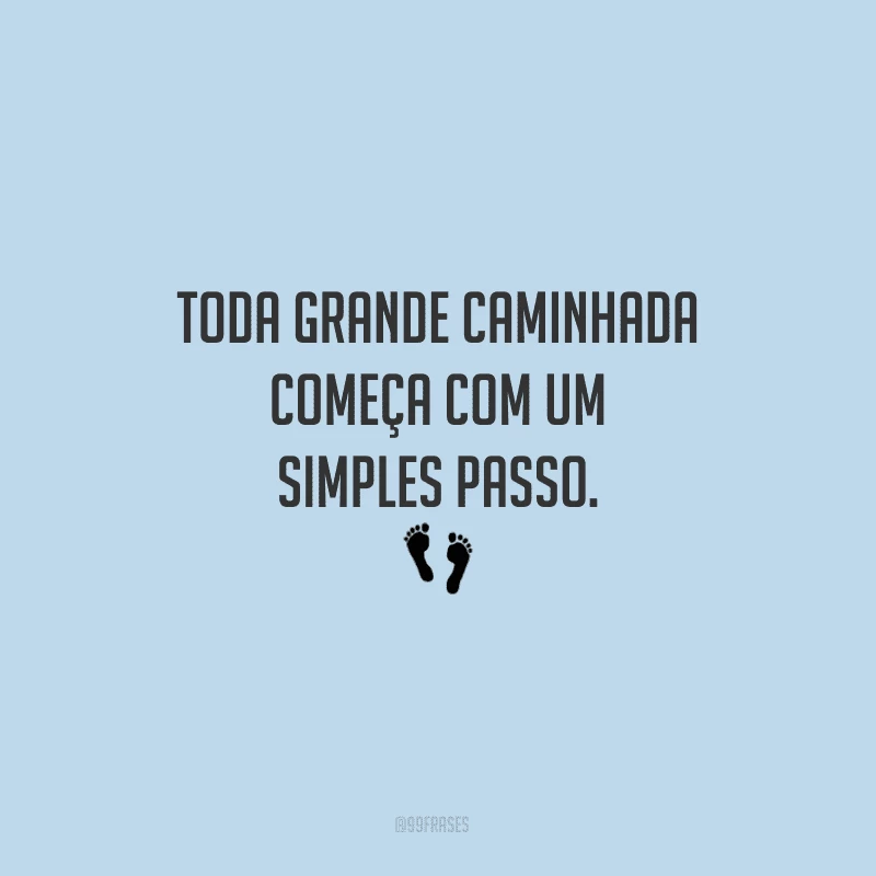 Toda grande caminhada começa com um simples passo. 
