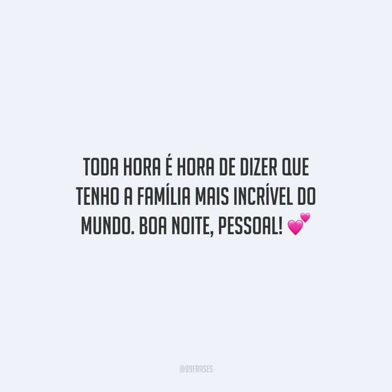 Toda hora é hora de dizer que tenho a família mais incrível do mundo. Boa noite, pessoal!