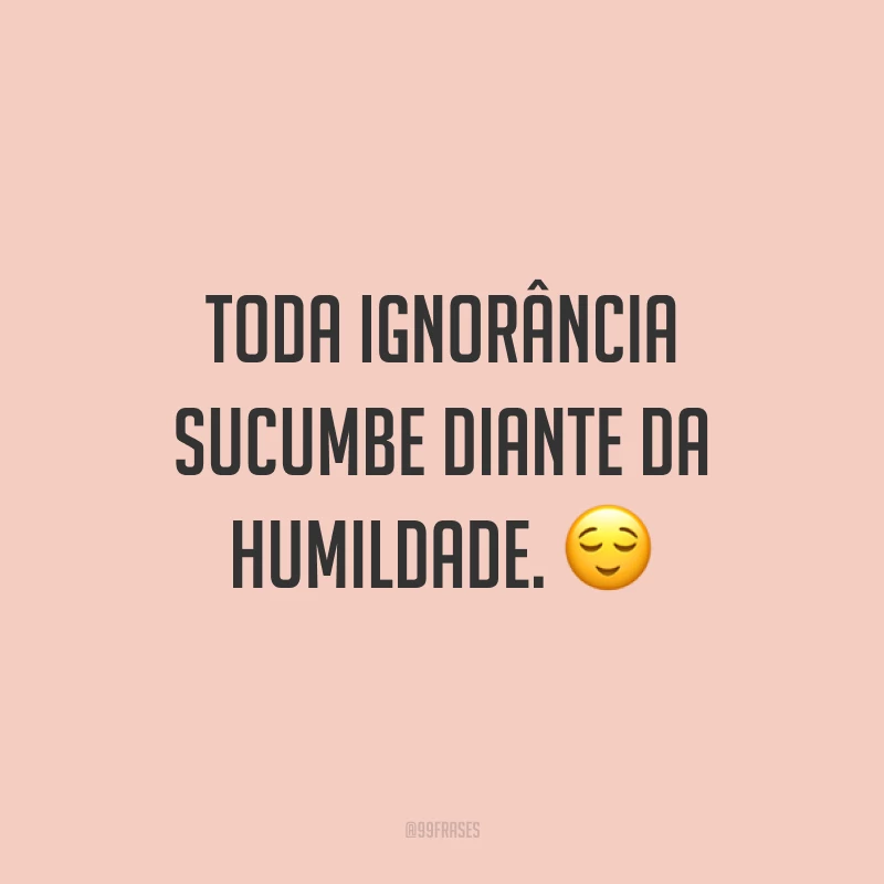 Toda ignorância sucumbe diante da humildade. ?
