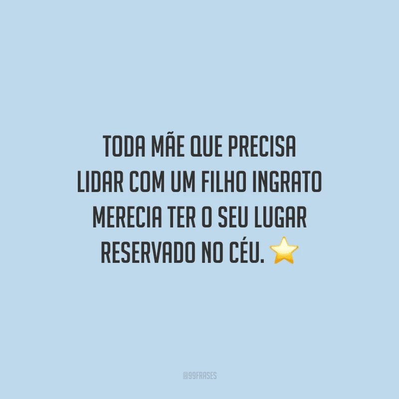 Toda mãe que precisa lidar com um filho ingrato merecia ter o seu lugar reservado no Céu.