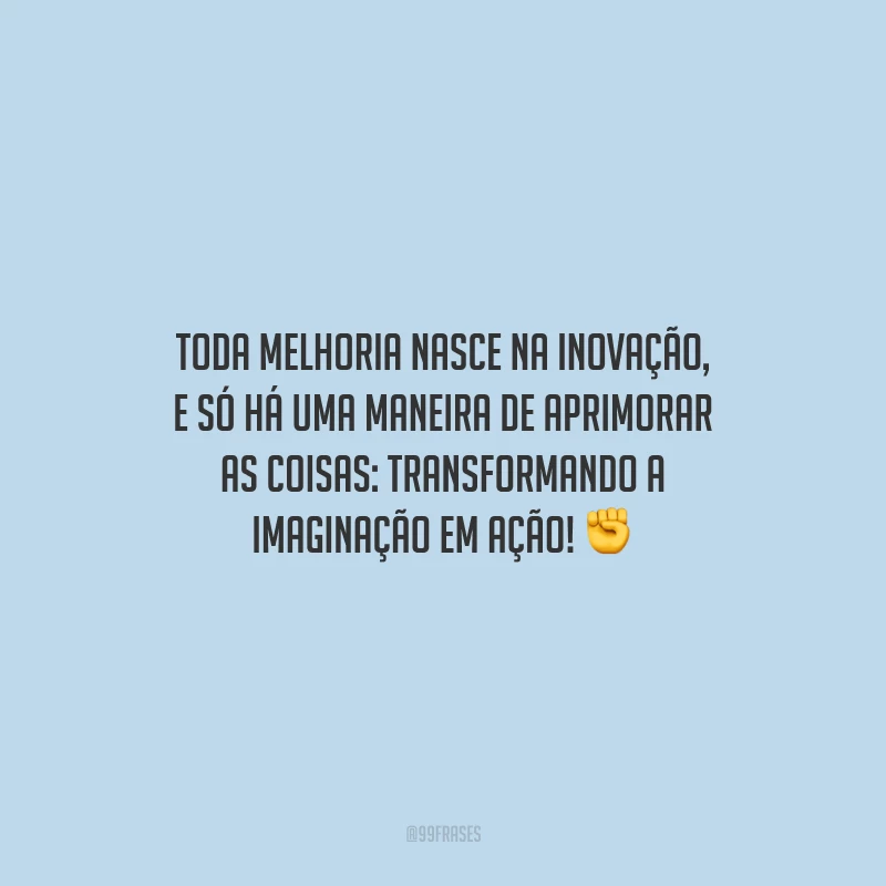 Toda melhoria nasce na inovação, e só há uma maneira de aprimorar as coisas: transformando a imaginação em ação!