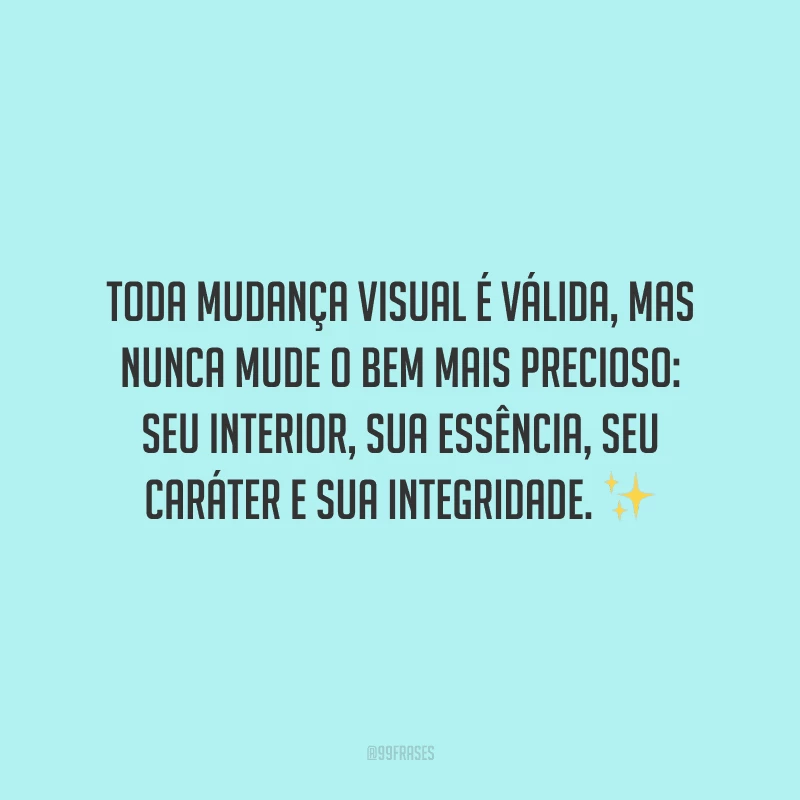 Toda mudança visual é válida, mas nunca mude o bem mais precioso: seu interior, sua essência, seu caráter e sua integridade.