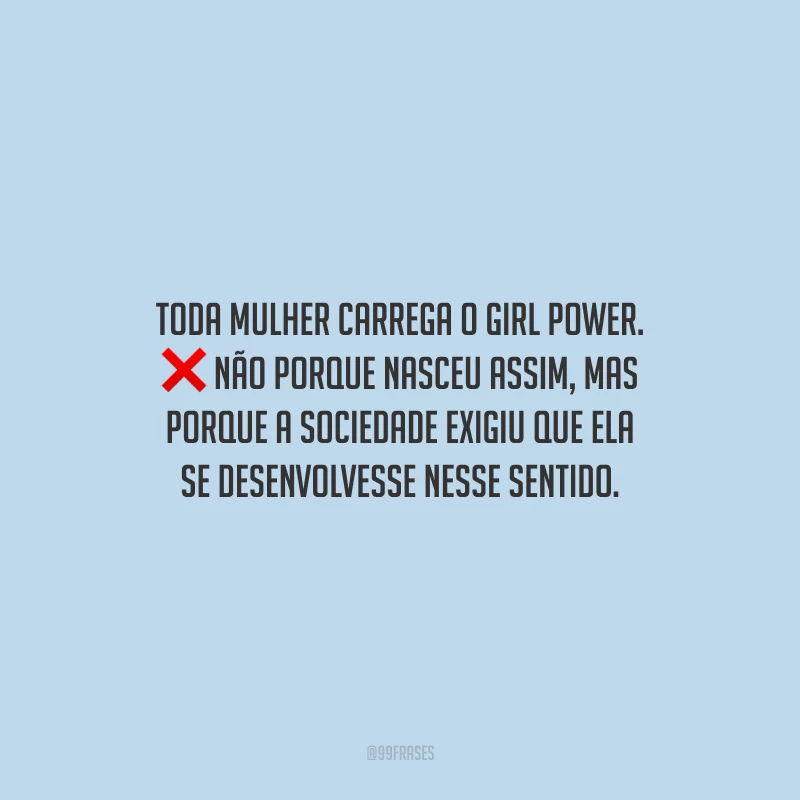 Toda mulher carrega o girl power. Não porque nasceu assim, mas porque a sociedade exigiu que ela se desenvolvesse nesse sentido.