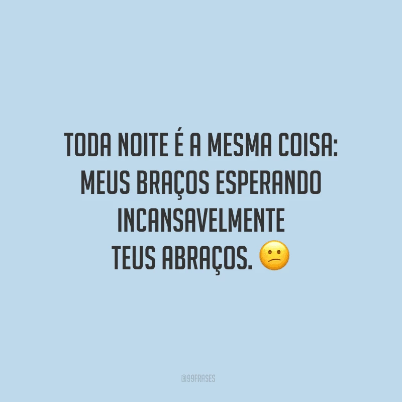 Toda noite é a mesma coisa: meus braços esperando incansavelmente teus abraços.