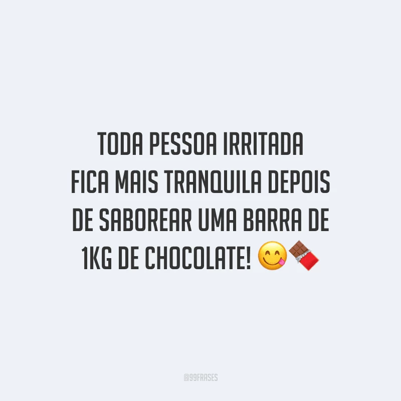 Toda pessoa irritada fica mais tranquila depois de saborear uma barra de 1kg de chocolate! 