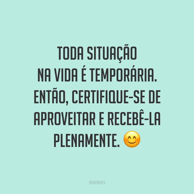 Toda situação na vida é temporária. Então, certifique-se de aproveitar e recebê-la plenamente. 😊