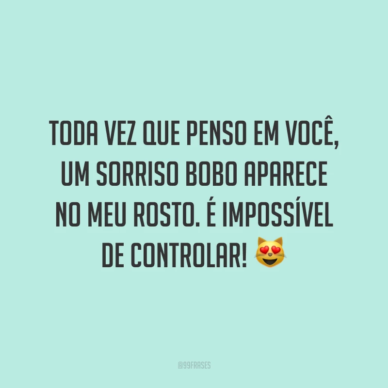 Toda vez que penso em você, um sorriso bobo aparece no meu rosto. É impossível de controlar! 😻