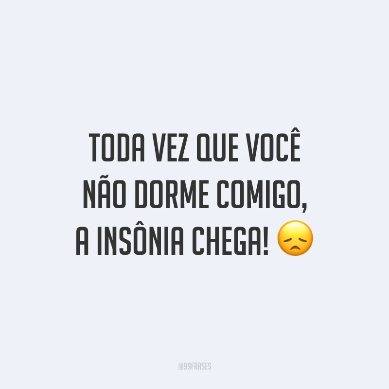 Toda vez que você não dorme comigo, a insônia chega! 😞