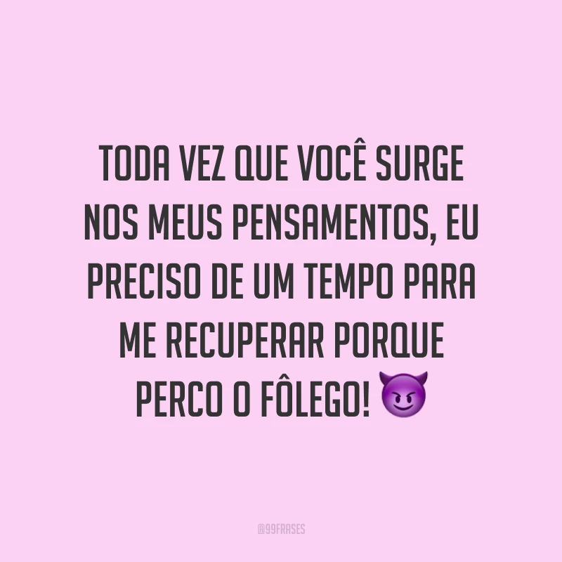 Toda vez que você surge nos meus pensamentos, eu preciso de um tempo para me recuperar porque perco o fôlego! 😈