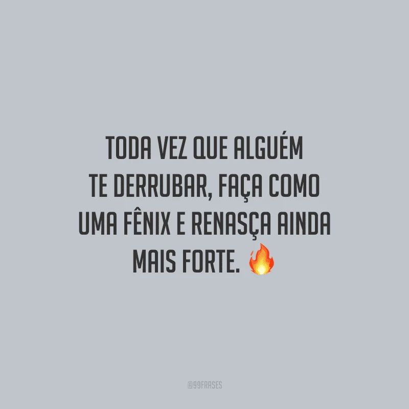 Toda vez que alguém te derrubar, faça como uma fênix e renasça ainda mais forte.