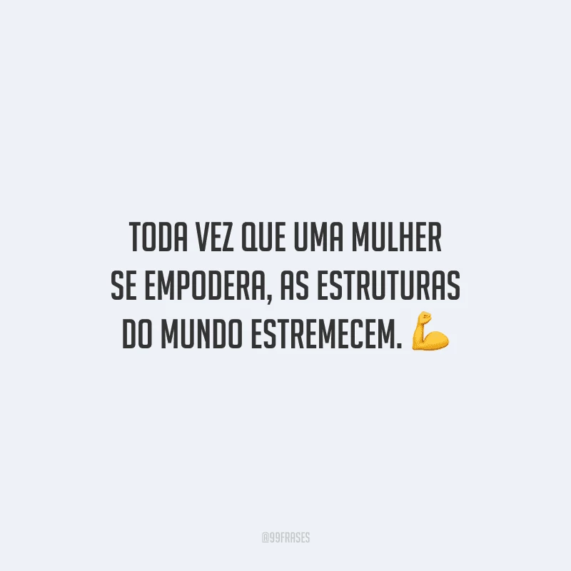 Toda vez que uma mulher se empodera, as estruturas do mundo estremecem.