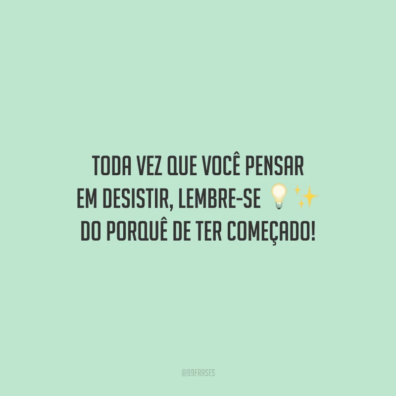 Toda vez que você pensar em desistir, lembre-se do porquê de ter começado!