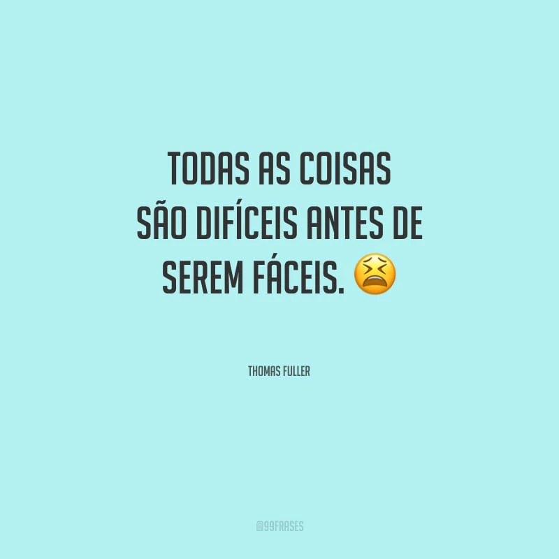 Todas as coisas são difíceis antes de serem fáceis. 