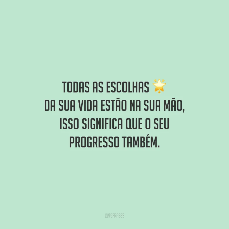 Todas as escolhas da sua vida estão na sua mão, isso significa que o seu progresso também.