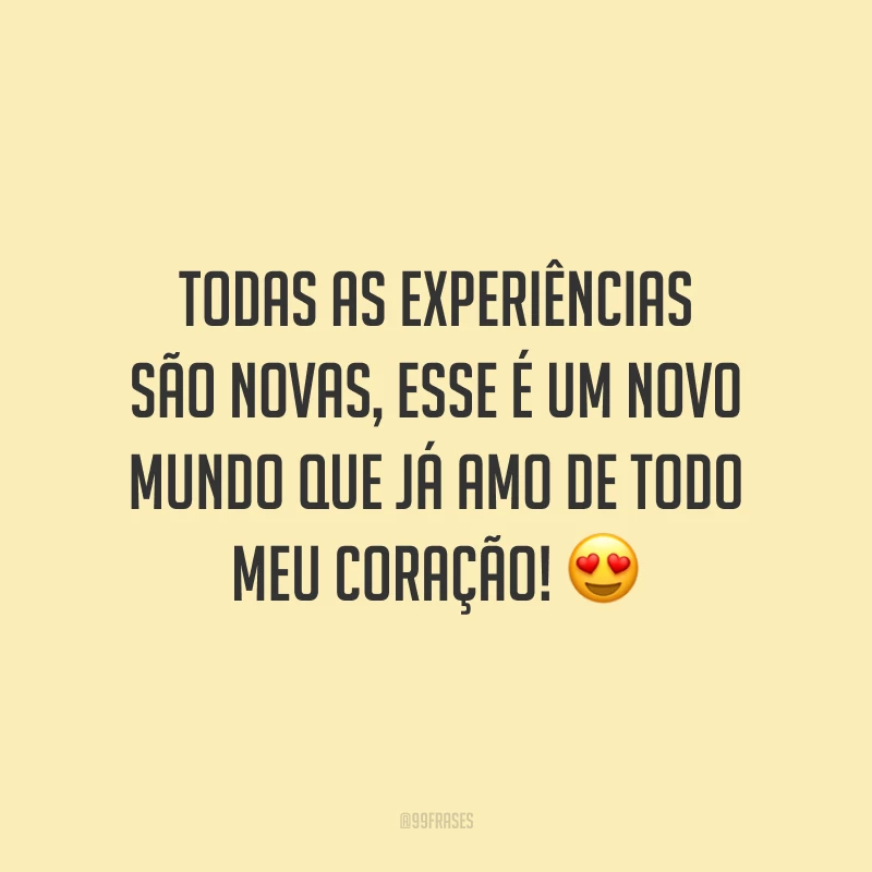 Todas as experiências são novas, esse é um novo mundo que já amo de todo meu coração! 😍
