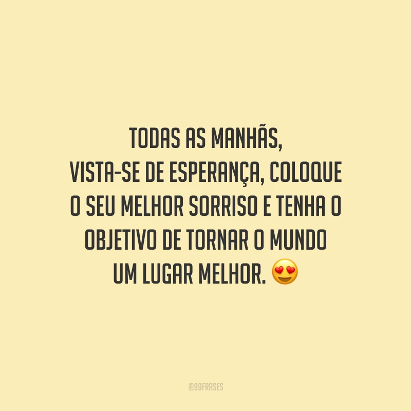 Todas as manhãs, vista-se de esperança, coloque o seu melhor sorriso e tenha o objetivo de tornar o mundo um lugar melhor.