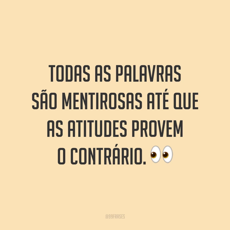 Todas as palavras são mentirosas até que as atitudes provem o contrário. ?