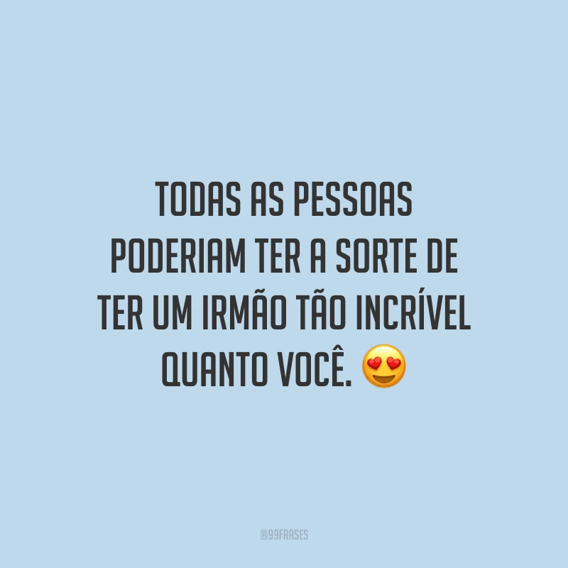 Todas as pessoas poderiam ter a sorte de ter um irmão tão incrível quanto você.