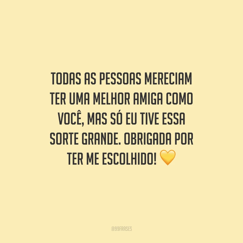 Todas as pessoas mereciam ter uma melhor amiga como você, mas só eu tive essa sorte grande. Obrigada por ter me escolhido! 
