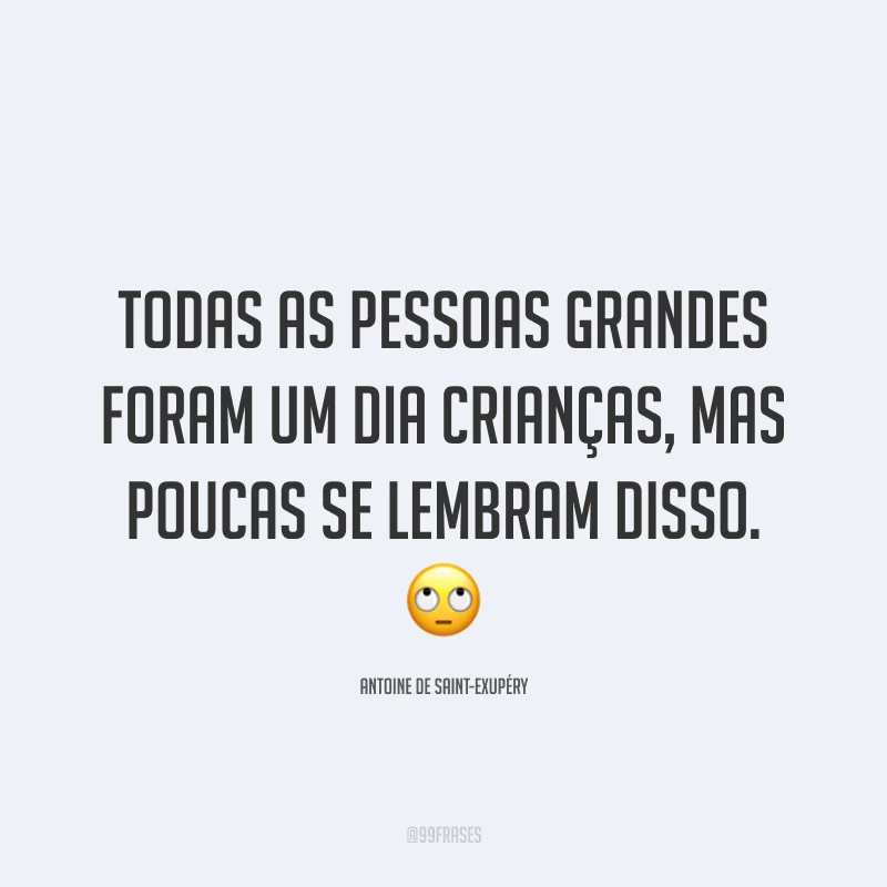 Todas as pessoas grandes foram um dia crianças, mas poucas se lembram disso. 🙄