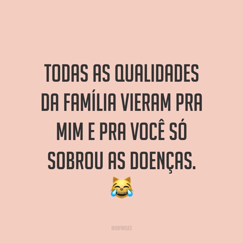 Todas as qualidades da família vieram pra mim e pra você só sobrou as doenças. ?