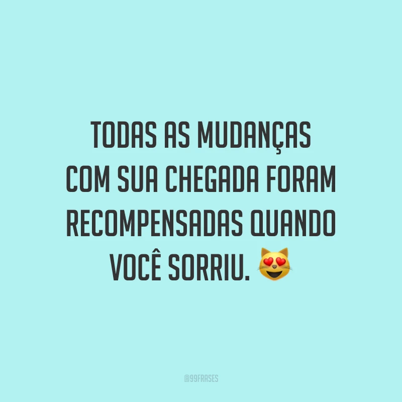 Todas as mudanças com sua chegada foram recompensadas quando você sorriu.