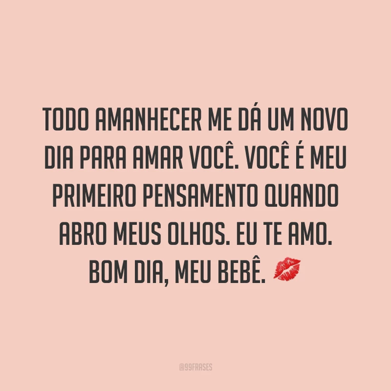 Todo amanhecer me dá um novo dia para amar você. Você é meu primeiro pensamento quando abro meus olhos. Eu te amo. Bom dia, meu bebê. ?
