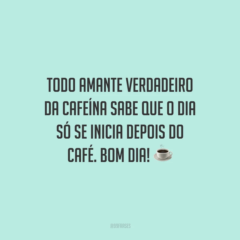 Todo amante verdadeiro da cafeína sabe que o dia só se inicia depois do café. Bom dia!