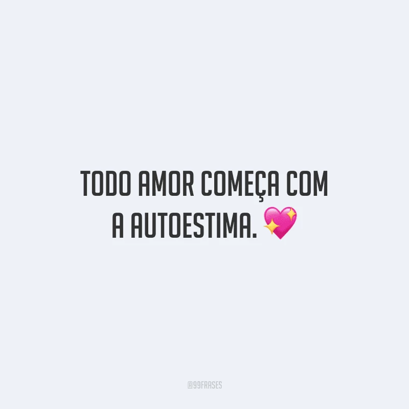 Todo amor começa com a autoestima.
