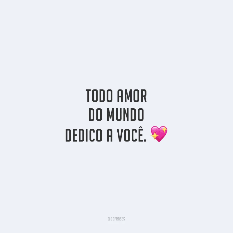 Todo amor do mundo dedico a você.