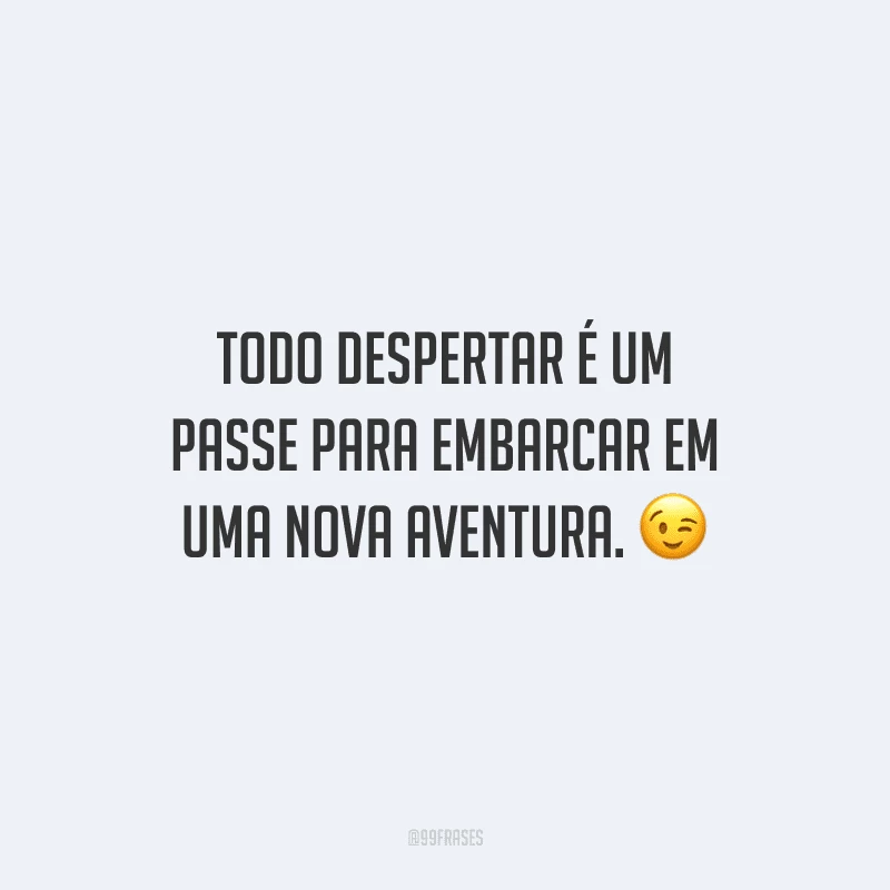 Todo despertar é um passe para embarcar em uma nova aventura.