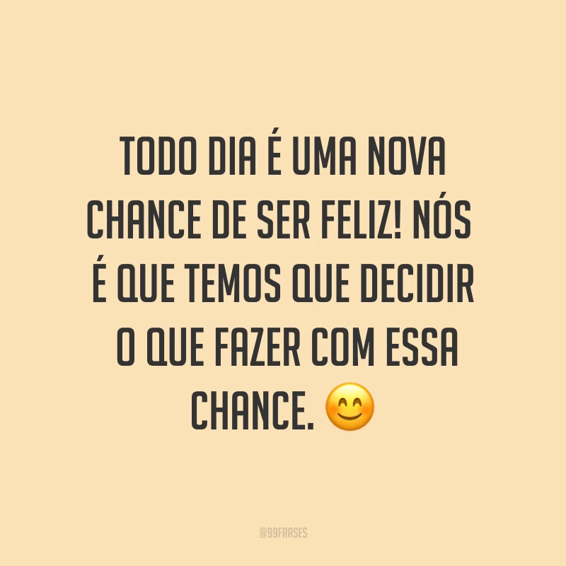 Todo dia é uma nova chance de ser feliz! Nós é que temos que decidir o que fazer com essa chance. ?